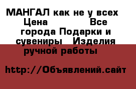 МАНГАЛ как не у всех › Цена ­ 40 000 - Все города Подарки и сувениры » Изделия ручной работы   